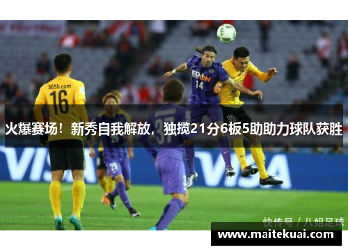 火爆赛场！新秀自我解放，独揽21分6板5助助力球队获胜