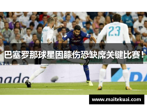 巴塞罗那球星因膝伤恐缺席关键比赛！