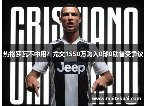 热格罗瓦不中用？尤文1550万购入0球0助备受争议